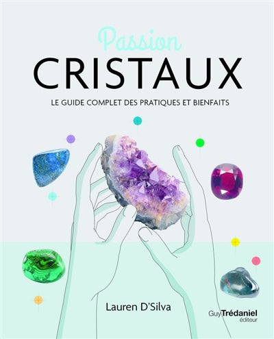 PASSION CRISTAUX : LE GUIDE COMPLET DES PRATIQUES ET BIENFAITS