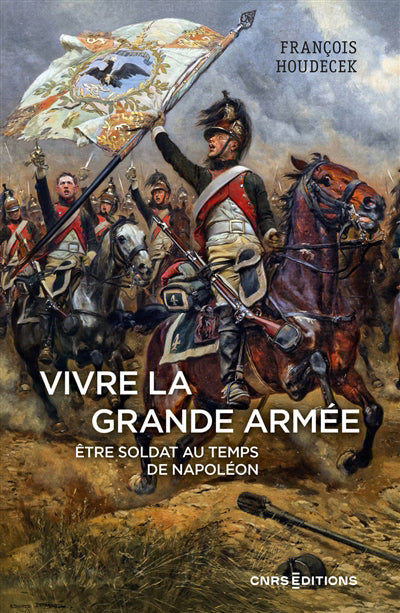 VIVRE LA GRANDE ARMÉE : ÊTRE SOLDAT AU TEMPS DE NAPOLÉON