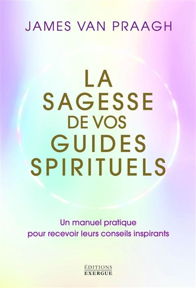 SAGESSE DE VOS GUIDES SPIRITUELS : UN MANUEL PRATIQUE POUR R