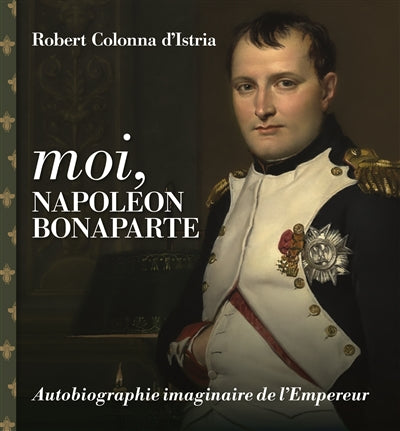 Moi, Napoléon Bonaparte : Autobiographie imaginaire de l'Empereu
