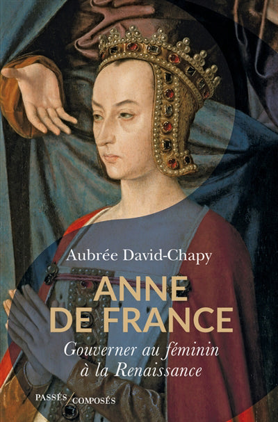 ANNE DE FRANCE  GOUVERNER AU FEMININ A LA RENAISSANCE
