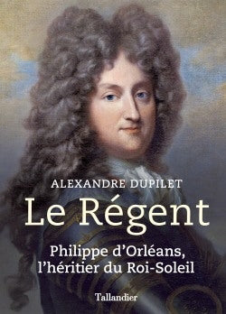 RÉGENT : PHILIPPE D'ORLÉANS, L'HÉRITIER DU ROI-SOLEIL